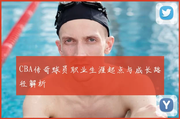 CBA传奇球员职业生涯起点与成长路径解析