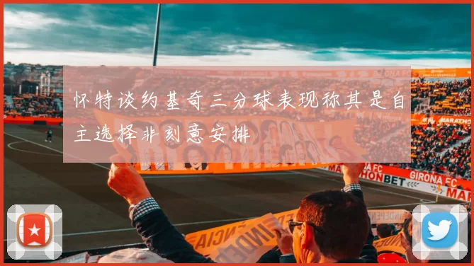 怀特谈约基奇三分球表现称其是自主选择非刻意安排