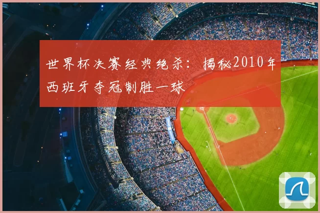 世界杯决赛经典绝杀:揭秘2010年西班牙夺冠制胜一球