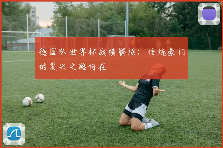 德国队世界杯战绩解读:传统豪门的复兴之路何在