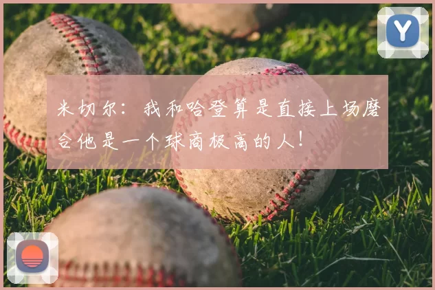 米切尔：我和哈登算是直接上场磨合他是一个球商极高的人！