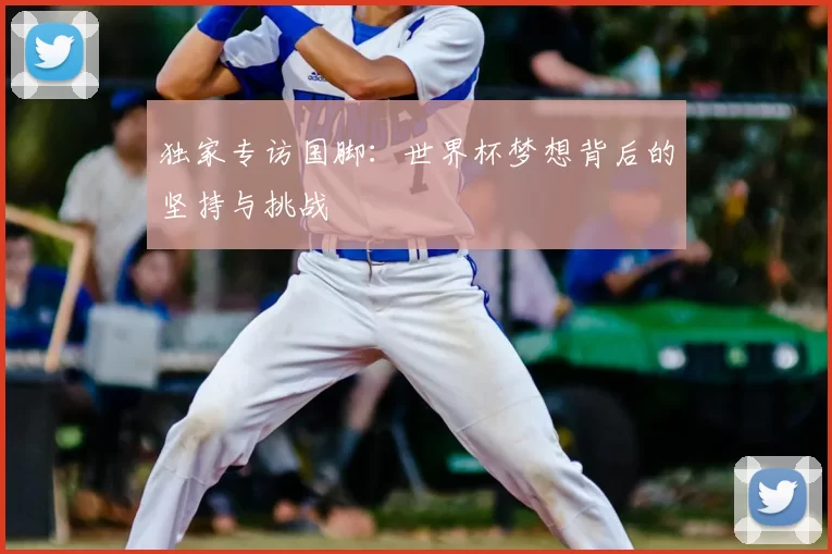 独家专访国脚:世界杯梦想背后的坚持与挑战