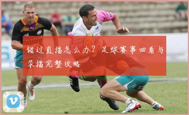 错过直播怎么办？足球赛事回看与录播完整攻略