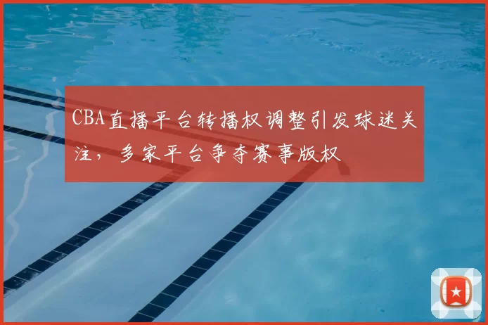CBA直播平台转播权调整引发球迷关注，多家平台争夺赛事版权