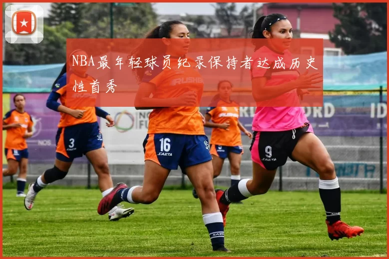 NBA最年轻球员纪录保持者达成历史性首秀