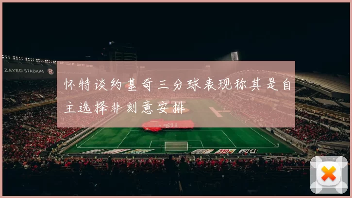 怀特谈约基奇三分球表现称其是自主选择非刻意安排