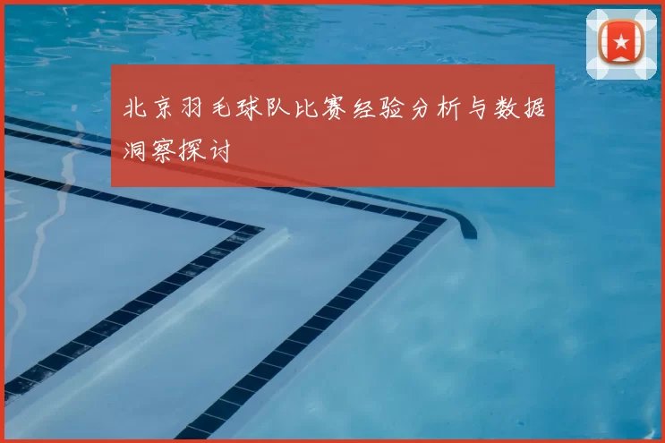 北京羽毛球队比赛经验分析与数据洞察探讨