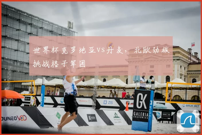 世界杯克罗地亚vs丹麦,北欧劲旅挑战格子军团