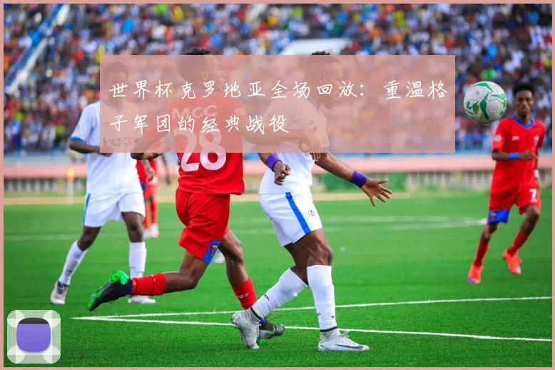 世界杯克罗地亚全场回放:重温格子军团的经典战役