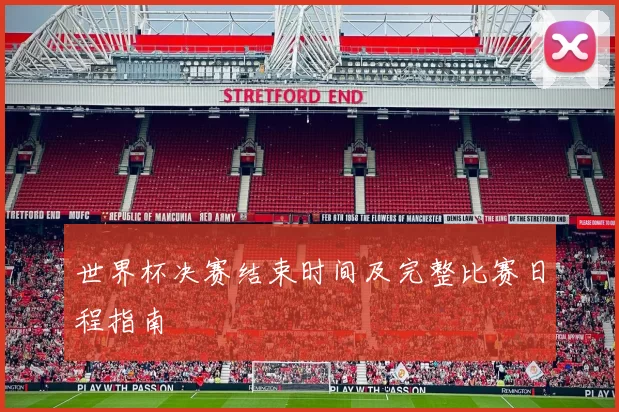世界杯决赛结束时间及完整比赛日程指南