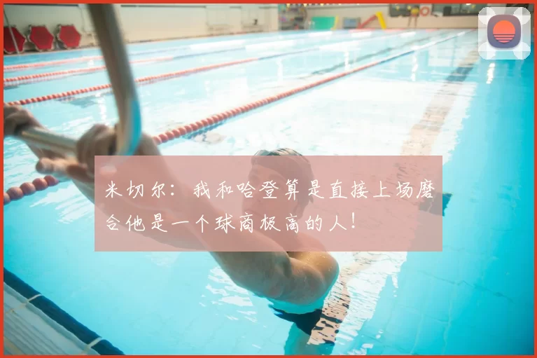 米切尔：我和哈登算是直接上场磨合他是一个球商极高的人！