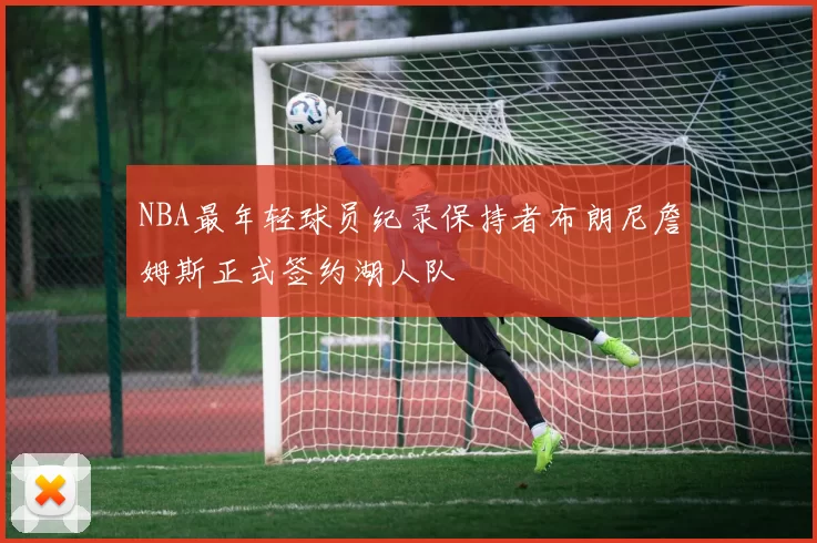 NBA最年轻球员纪录保持者布朗尼詹姆斯正式签约湖人队