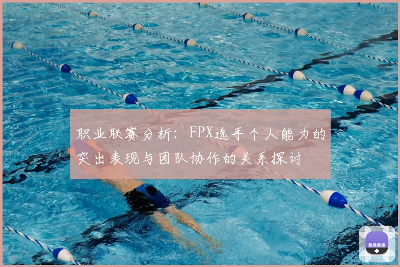 职业联赛分析：FPX选手个人能力的突出表现与团队协作的关系探讨