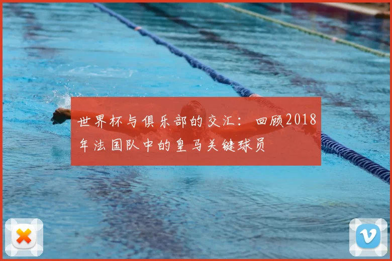 世界杯与俱乐部的交汇：回顾2018年法国队中的皇马关键球员