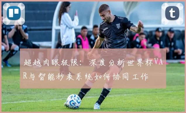超越肉眼极限:深度分析世界杯VAR与智能秒表系统如何协同工作