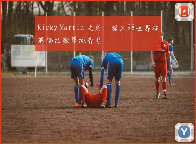Ricky Martin 之外:深入98世界杯赛场的激昂纯音乐