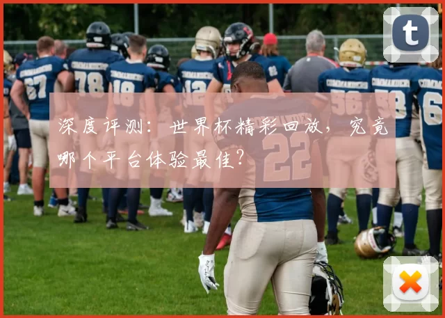 深度评测:世界杯精彩回放,究竟哪个平台体验最佳?