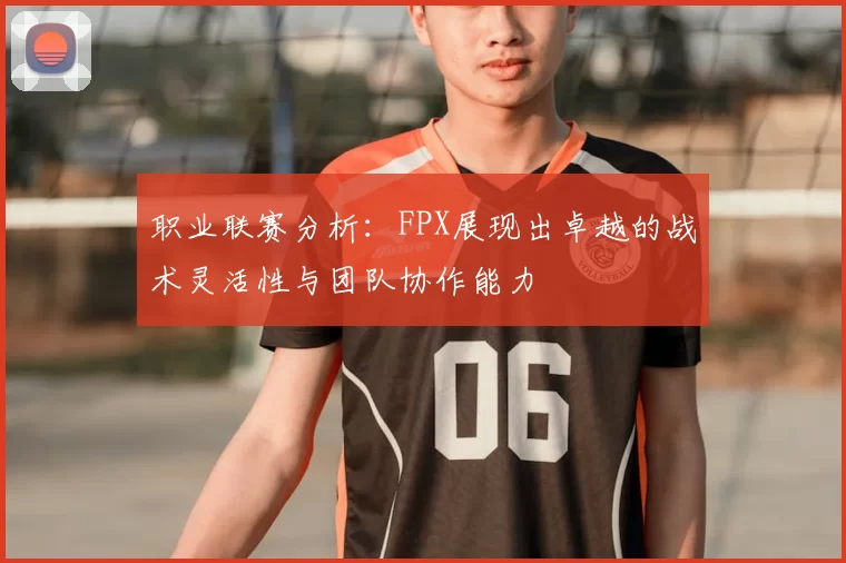 职业联赛分析:FPX展现出卓越的战术灵活性与团队协作能力