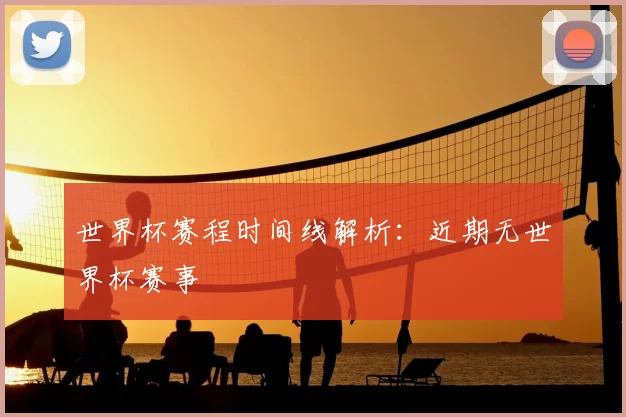 世界杯赛程时间线解析:近期无世界杯赛事