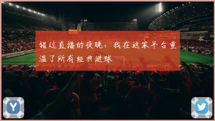 错过直播的夜晚，我在这家平台重温了所有经典进球