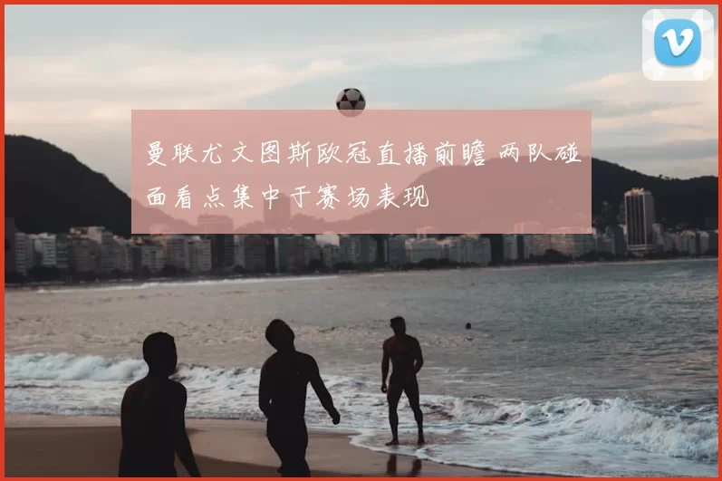 曼联尤文图斯欧冠直播前瞻 两队碰面看点集中于赛场表现