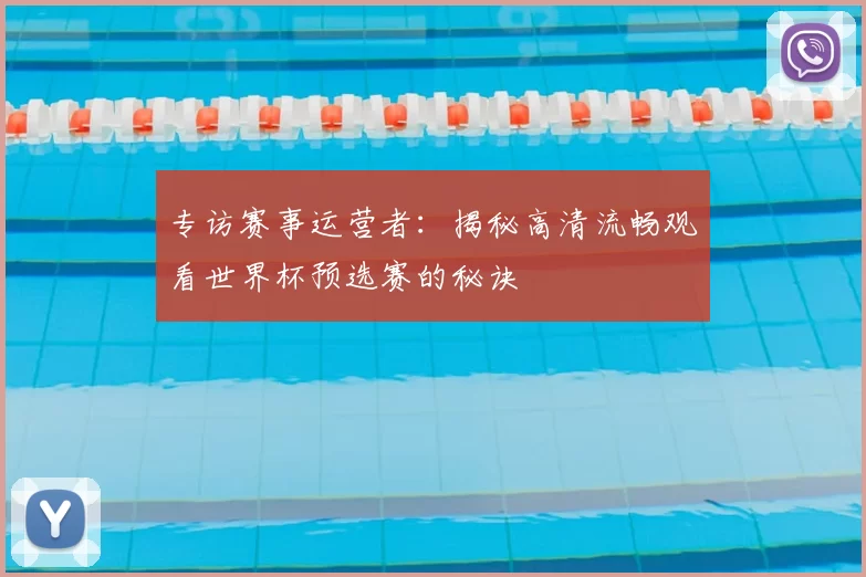 专访赛事运营者:揭秘高清流畅观看世界杯预选赛的秘诀