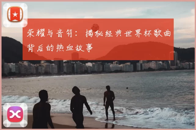 荣耀与音符：揭秘经典世界杯歌曲背后的热血故事