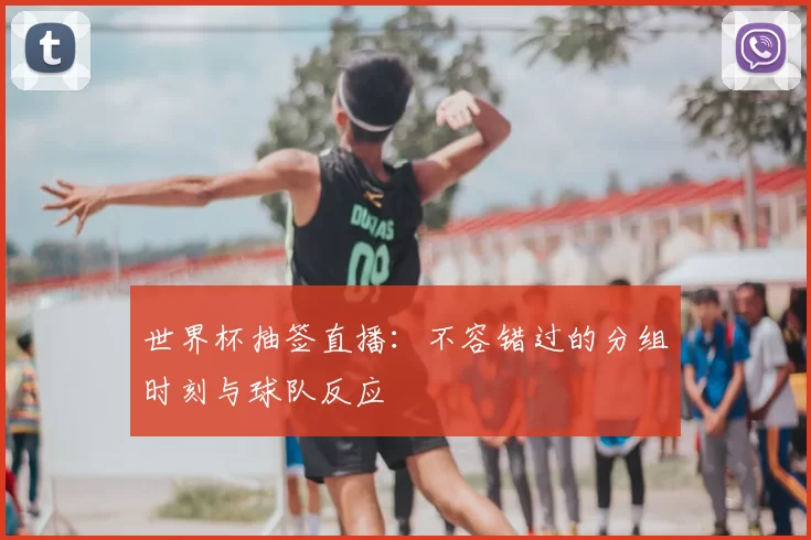 世界杯抽签直播:不容错过的分组时刻与球队反应