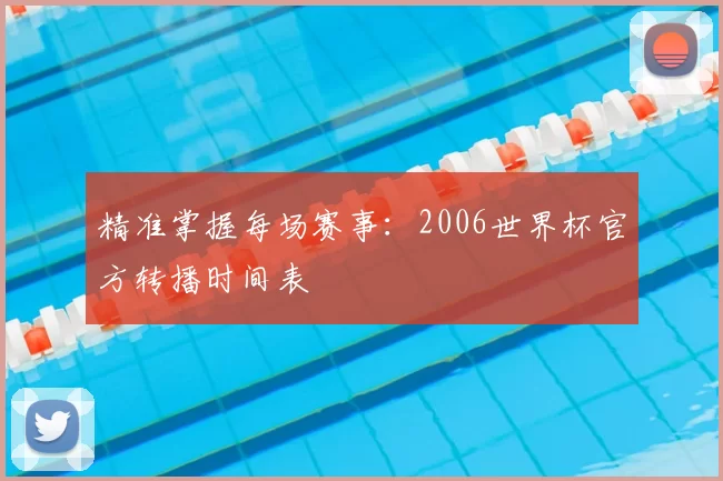 精准掌握每场赛事:2006世界杯官方转播时间表