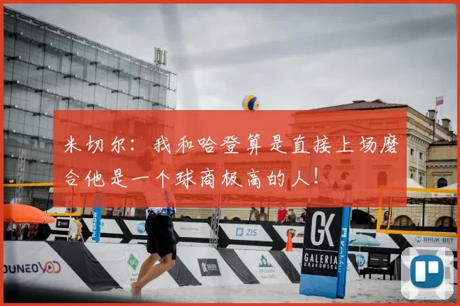米切尔：我和哈登算是直接上场磨合他是一个球商极高的人！