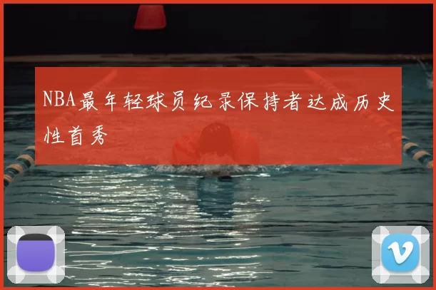 NBA最年轻球员纪录保持者达成历史性首秀