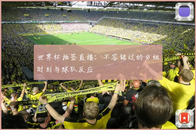 世界杯抽签直播:不容错过的分组时刻与球队反应