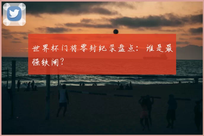 世界杯门将零封纪录盘点:谁是最强铁闸?