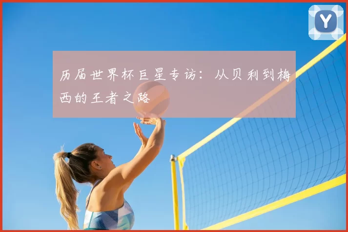 历届世界杯巨星专访：从贝利到梅西的王者之路