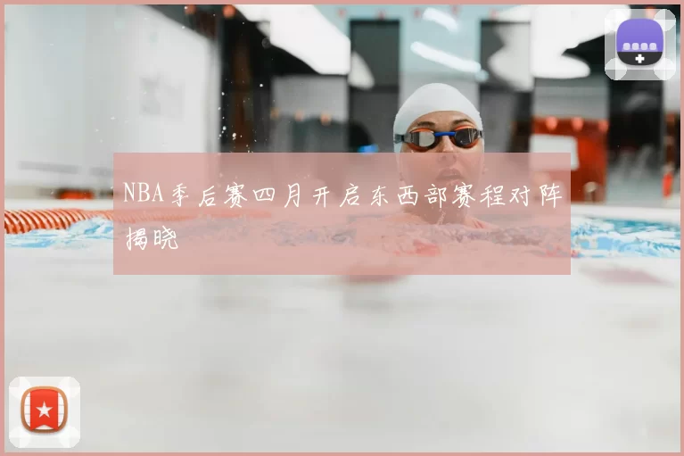 NBA季后赛四月开启东西部赛程对阵揭晓