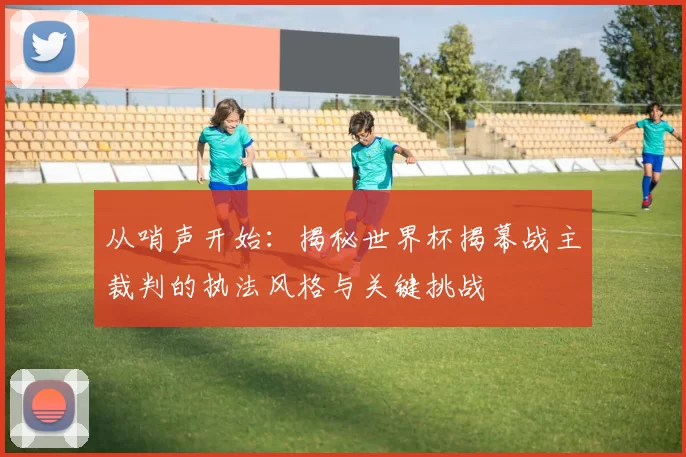 从哨声开始:揭秘世界杯揭幕战主裁判的执法风格与关键挑战