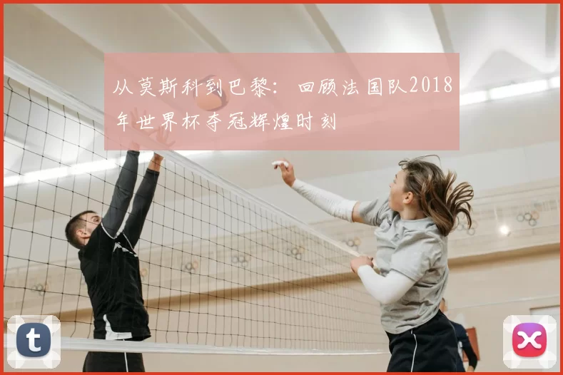 从莫斯科到巴黎:回顾法国队2018年世界杯夺冠辉煌时刻