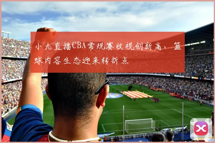 小九直播CBA常规赛收视创新高，篮球内容生态迎来转折点