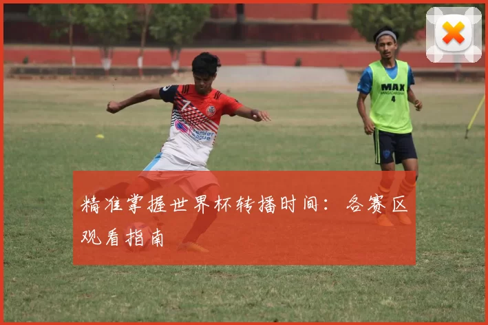 精准掌握世界杯转播时间:各赛区观看指南