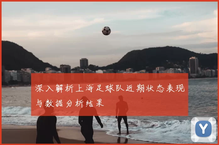 深入解析上海足球队近期状态表现与数据分析结果