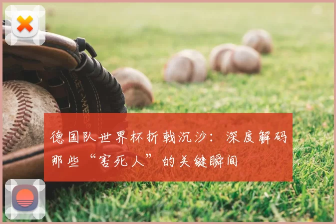 德国队世界杯折戟沉沙:深度解码那些“害死人”的关键瞬间