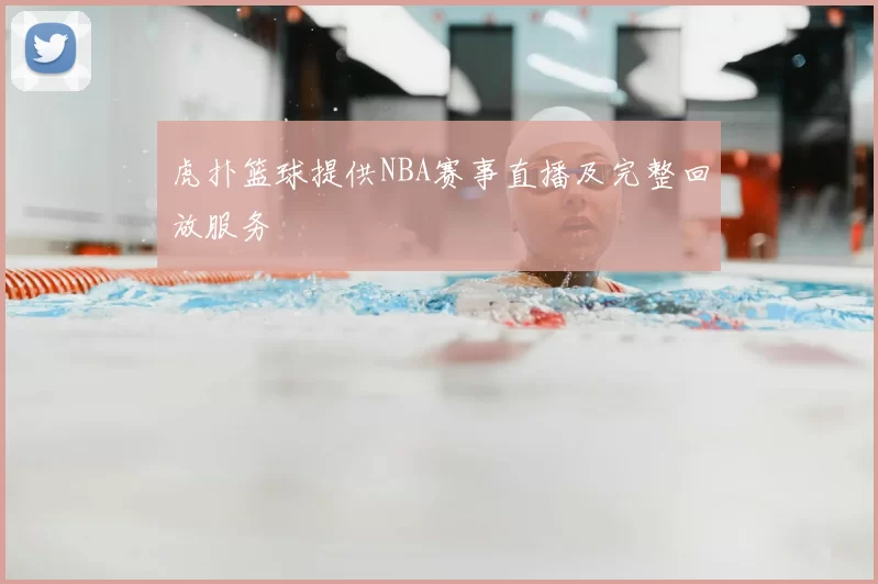 虎扑篮球提供NBA赛事直播及完整回放服务