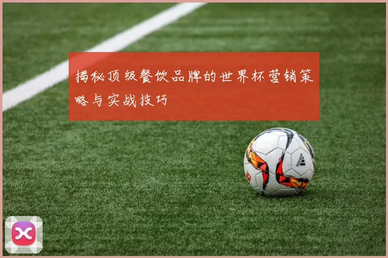 揭秘顶级餐饮品牌的世界杯营销策略与实战技巧