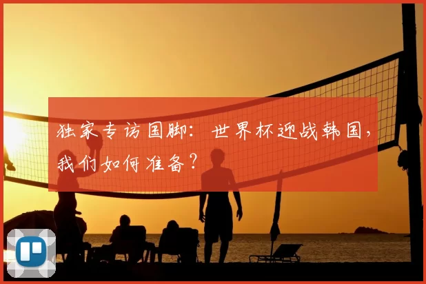 独家专访国脚:世界杯迎战韩国,我们如何准备?