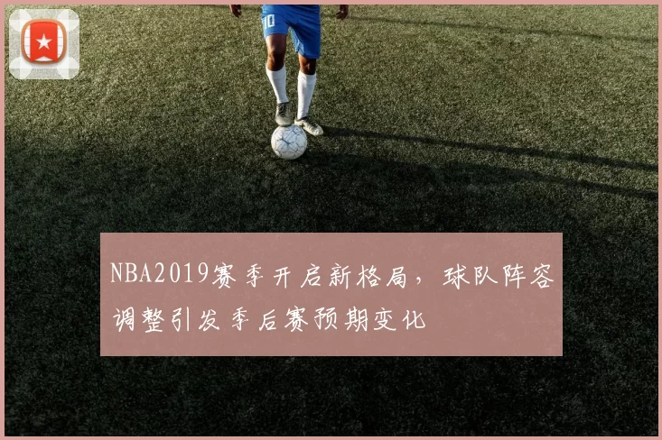 NBA2019赛季开启新格局,球队阵容调整引发季后赛预期变化