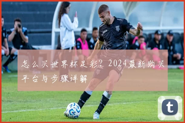 怎么买世界杯足彩?2024最新购买平台与步骤详解