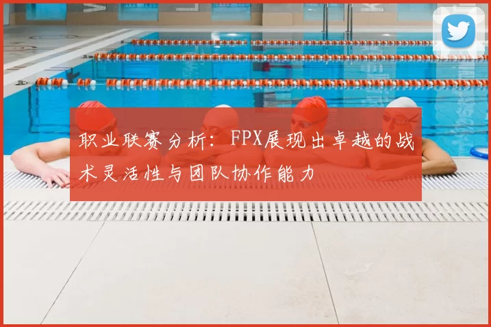 职业联赛分析：FPX展现出卓越的战术灵活性与团队协作能力