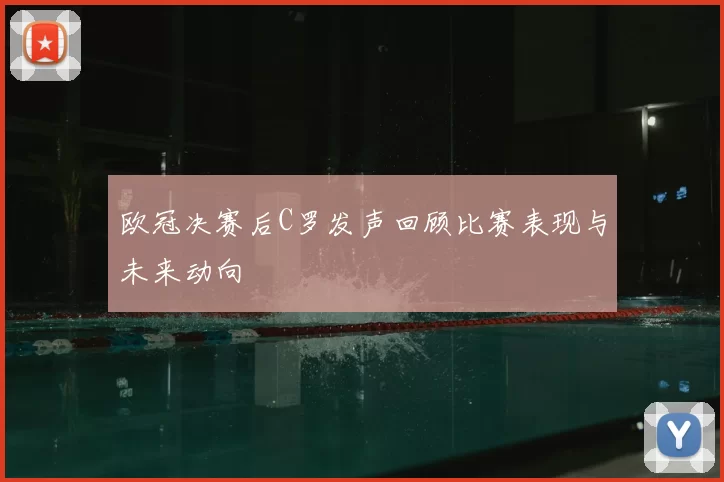 欧冠决赛后C罗发声回顾比赛表现与未来动向