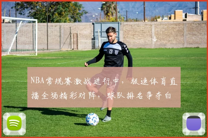 NBA常规赛激战进行中,极速体育直播全场精彩对阵,球队排名争夺白热化