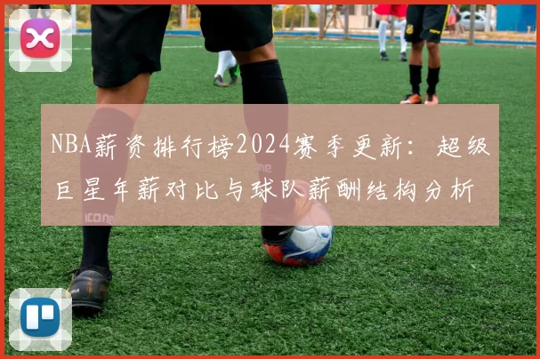 NBA薪资排行榜2024赛季更新：超级巨星年薪对比与球队薪酬结构分析